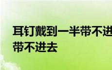 耳钉戴到一半带不进去怎么办 耳钉戴到一半带不进去 