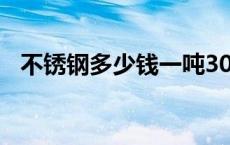 不锈钢多少钱一吨304 不锈钢多少钱一吨 