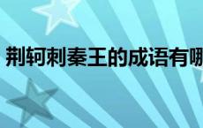 荆轲刺秦王的成语有哪些 荆轲刺秦王的成语 