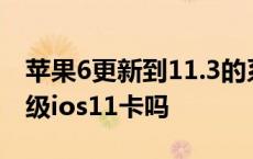 苹果6更新到11.3的系统会卡吗? iphone6升级ios11卡吗 