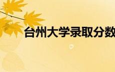 台州大学录取分数线2022 台州大学 