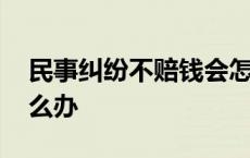 民事纠纷不赔钱会怎么样 民事纠纷不赔偿怎么办 