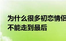 为什么很多初恋情侣走不到一起 为什么初恋不能走到最后 