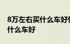 8万左右买什么车好性价比高一点 8万左右买什么车好 