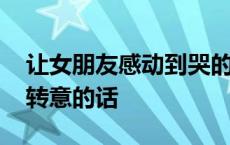 让女朋友感动到哭的话心里话 让女朋友回心转意的话 