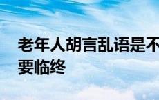 老年人胡言乱语是不是快死 老人胡言乱语是要临终 