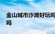 金山城市沙滩好玩吗现在 金山城市沙滩好玩吗 