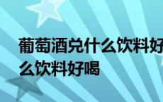 葡萄酒兑什么饮料好喝比例多少 葡萄酒兑什么饮料好喝 