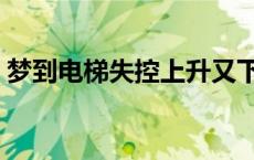 梦到电梯失控上升又下坠最后没事 梦到电梯 