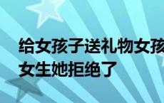 给女孩子送礼物女孩子拒绝怎么说 送礼物给女生她拒绝了 