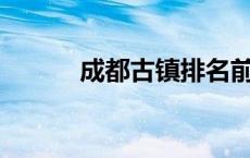 成都古镇排名前10位 成都古镇 