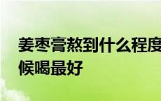 姜枣膏熬到什么程度可以出锅 姜枣膏什么时候喝最好 