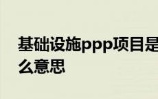 基础设施ppp项目是什么意思 ppp项目是什么意思 