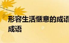 形容生活惬意的成语四个字 形容生活惬意的成语 