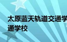 太原蓝天轨道交通学校电话 太原蓝天轨道交通学校 