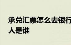 承兑汇票怎么去银行兑现 银行承兑汇票承兑人是谁 