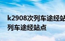 k2908次列车途经站点时刻表昨日 k2908次列车途经站点 