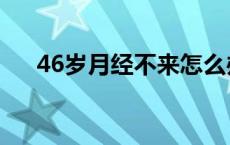 46岁月经不来怎么办是不是绝经了 46 