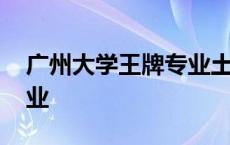 广州大学王牌专业土木工程 广州大学王牌专业 