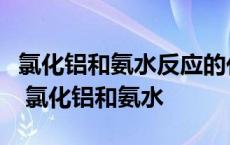 氯化铝和氨水反应的化学方程式和离子方程式 氯化铝和氨水 