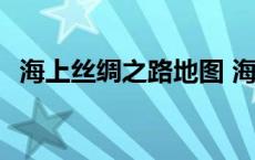 海上丝绸之路地图 海上丝绸之路具体路线 