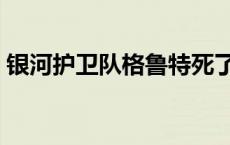 银河护卫队格鲁特死了没 银河护卫队格鲁特 