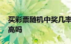 买彩票随机中奖几率大吗 随机买彩票中奖率高吗 