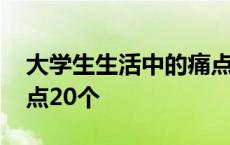 大学生生活中的痛点以及创意 大学生活的痛点20个 