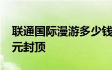 联通国际漫游多少钱一分钟 联通国际漫游25元封顶 