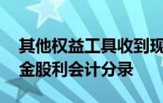 其他权益工具收到现金股利会计分录 收到现金股利会计分录 