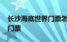 长沙海底世界门票怎么买便宜 长沙海底世界门票 