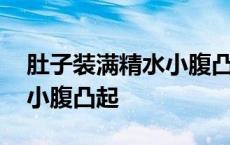 肚子装满精水小腹凸起正常吗 肚子装满精水小腹凸起 