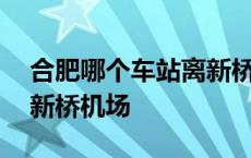 合肥哪个车站离新桥机场最近 合肥火车站到新桥机场 