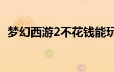 梦幻西游2不花钱能玩吗 梦幻西游2收费吗 