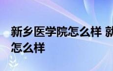 新乡医学院怎么样 就业前景排名 新乡医学院怎么样 