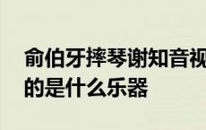 俞伯牙摔琴谢知音视频 俞伯牙摔琴谢知音摔的是什么乐器 