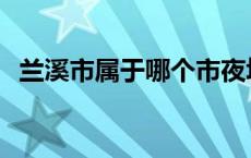 兰溪市属于哪个市夜场 兰溪市属于哪个市 