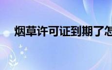 烟草许可证到期了怎么续期 烟草许可证 