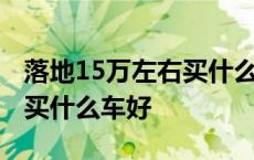 落地15万左右买什么车好女生 落地15万左右买什么车好 