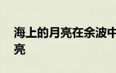 海上的月亮在余波中摇晃是什么歌 海上的月亮 