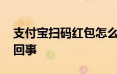 支付宝扫码红包怎么回事 支付宝扫红包怎么回事 