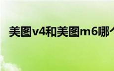 美图v4和美图m6哪个好 美图m6好还是v4好 