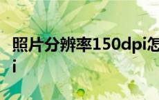 照片分辨率150dpi怎么调 照片分辨率150dpi 