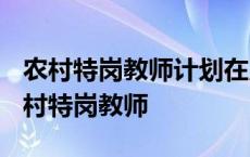 农村特岗教师计划在几月份启动招聘工作? 农村特岗教师 