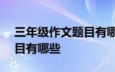 三年级作文题目有哪些100个 三年级作文题目有哪些 