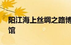 阳江海上丝绸之路博物馆 海上丝绸之路博物馆 