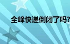 全峰快递倒闭了吗? 全峰快递倒闭了吗 