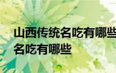 山西传统名吃有哪些和特产有哪些 山西传统名吃有哪些 