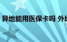 异地能用医保卡吗 外地医保卡能在本地用吗 