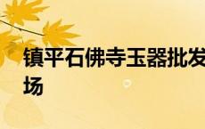 镇平石佛寺玉器批发市场 石佛寺玉器批发市场 